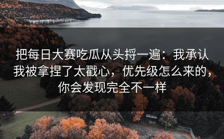 把每日大赛吃瓜从头捋一遍:我承认我被拿捏了太戳心,优先级怎么来的,你会发现完全不一样