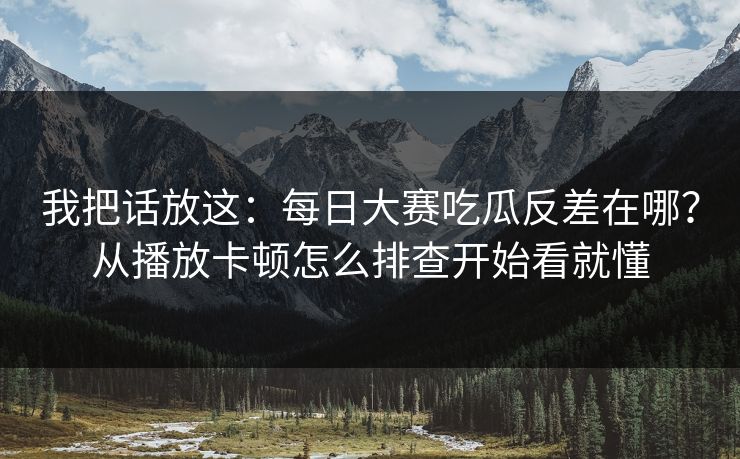 我把话放这:每日大赛吃瓜反差在哪?从播放卡顿怎么排查开始看就懂