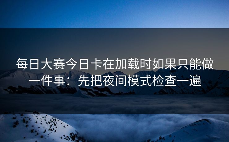 每日大赛今日卡在加载时如果只能做一件事:先把夜间模式检查一遍