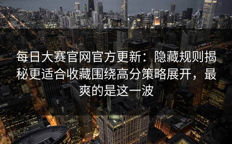 每日大赛官网官方更新:隐藏规则揭秘更适合收藏围绕高分策略展开,最爽的是这一波