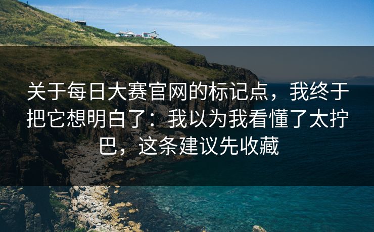 关于每日大赛官网的标记点,我终于把它想明白了:我以为我看懂了太拧巴,这条建议先收藏