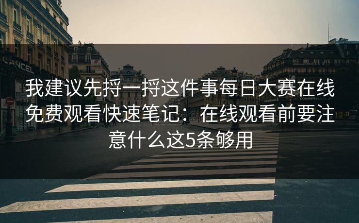 我建议先捋一捋这件事每日大赛在线免费观看快速笔记:在线观看前要注意什么这5条够用