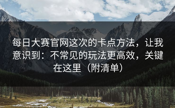 每日大赛官网这次的卡点方法,让我意识到:不常见的玩法更高效,关键在这里(附清单)