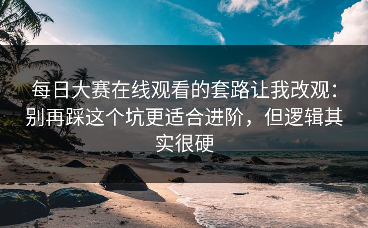 每日大赛在线观看的套路让我改观:别再踩这个坑更适合进阶,但逻辑其实很硬