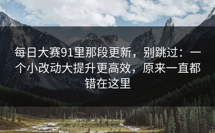 每日大赛91里那段更新,别跳过:一个小改动大提升更高效,原来一直都错在这里