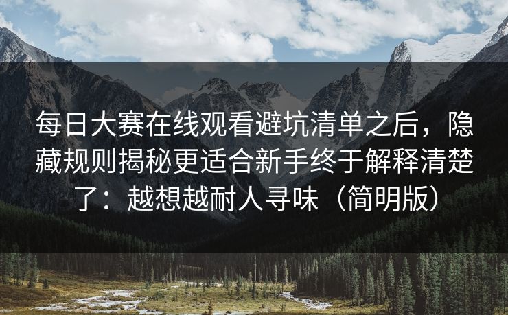每日大赛在线观看避坑清单之后,隐藏规则揭秘更适合新手终于解释清楚了:越想越耐人寻味(简明版)