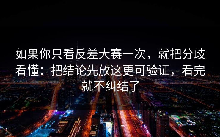 如果你只看反差大赛一次,就把分歧看懂:把结论先放这更可验证,看完就不纠结了