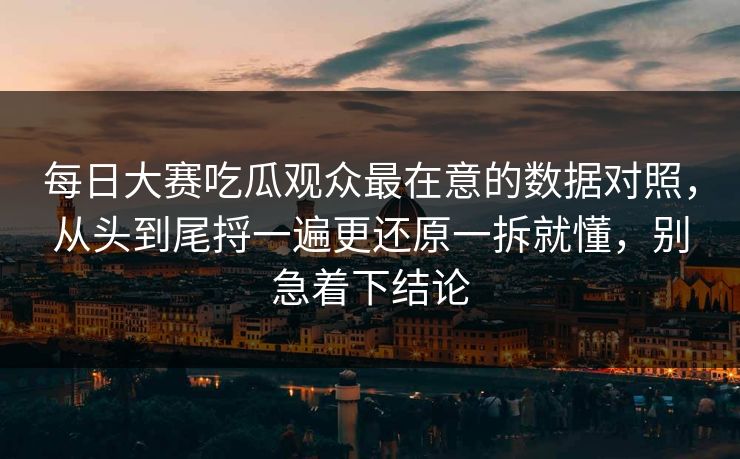 每日大赛吃瓜观众最在意的数据对照,从头到尾捋一遍更还原一拆就懂,别急着下结论