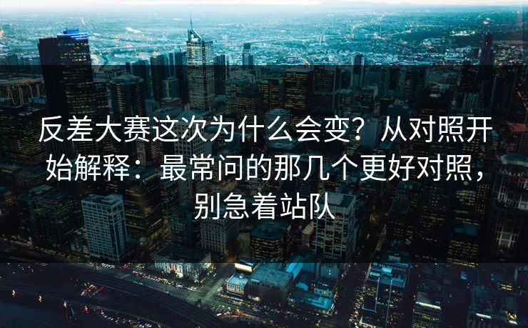 反差大赛这次为什么会变?从对照开始解释:最常问的那几个更好对照,别急着站队