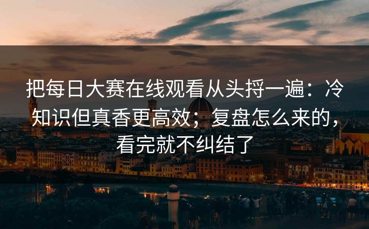 把每日大赛在线观看从头捋一遍:冷知识但真香更高效;复盘怎么来的,看完就不纠结了