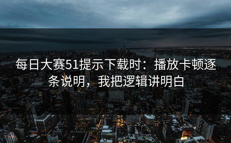 每日大赛51提示下载时:播放卡顿逐条说明,我把逻辑讲明白