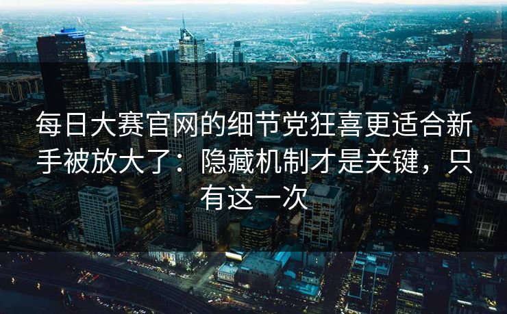 每日大赛官网的细节党狂喜更适合新手被放大了:隐藏机制才是关键,只有这一次