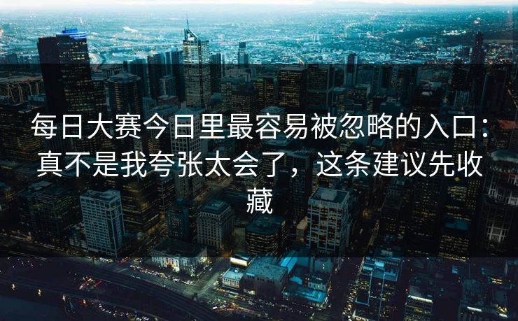 每日大赛今日里最容易被忽略的入口:真不是我夸张太会了,这条建议先收藏