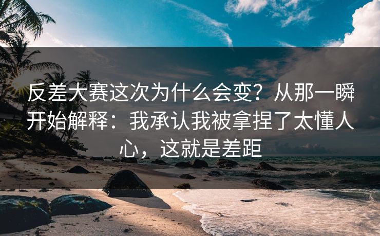 反差大赛这次为什么会变?从那一瞬开始解释:我承认我被拿捏了太懂人心,这就是差距