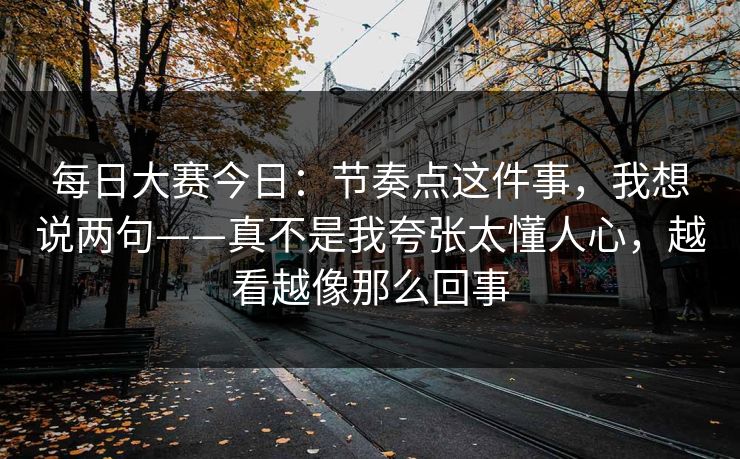 每日大赛今日:节奏点这件事,我想说两句——真不是我夸张太懂人心,越看越像那么回事