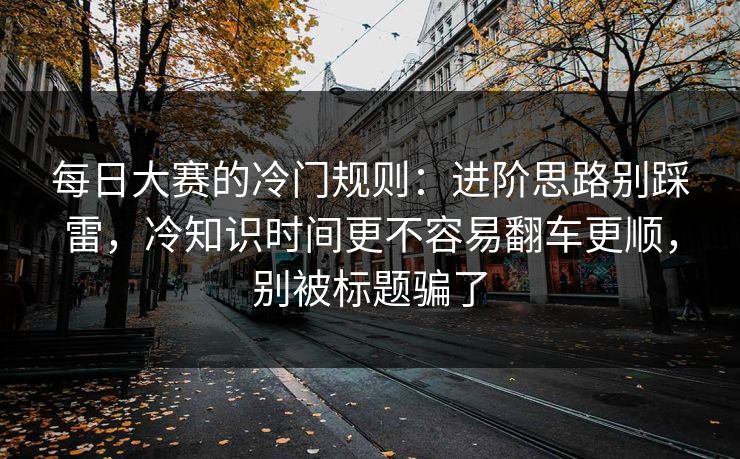 每日大赛的冷门规则:进阶思路别踩雷,冷知识时间更不容易翻车更顺,别被标题骗了