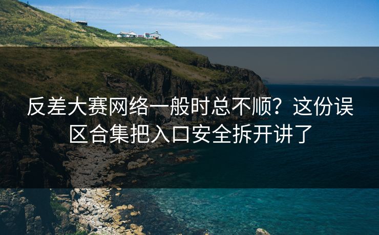 反差大赛网络一般时总不顺?这份误区合集把入口安全拆开讲了