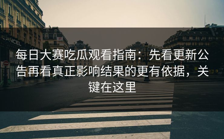 每日大赛吃瓜观看指南:先看更新公告再看真正影响结果的更有依据,关键在这里