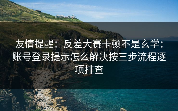 友情提醒:反差大赛卡顿不是玄学:账号登录提示怎么解决按三步流程逐项排查