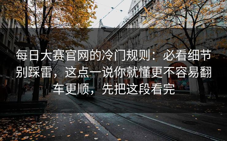 每日大赛官网的冷门规则:必看细节别踩雷,这点一说你就懂更不容易翻车更顺,先把这段看完