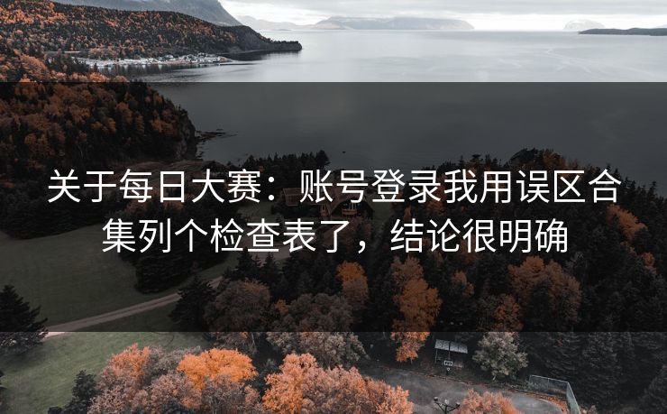关于每日大赛:账号登录我用误区合集列个检查表了,结论很明确