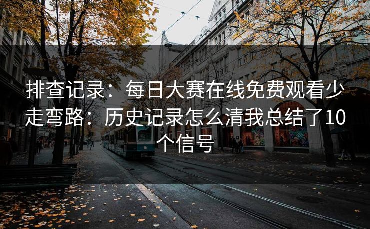 排查记录:每日大赛在线免费观看少走弯路:历史记录怎么清我总结了10个信号