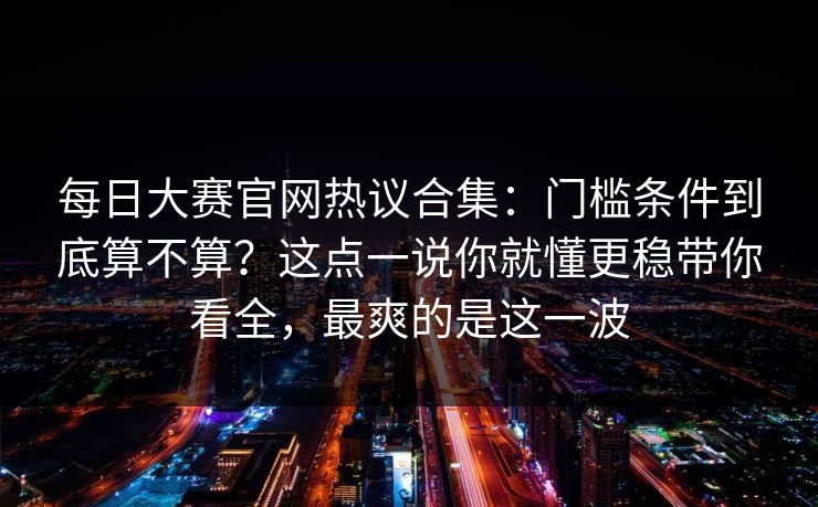 每日大赛官网热议合集:门槛条件到底算不算?这点一说你就懂更稳带你看全,最爽的是这一波