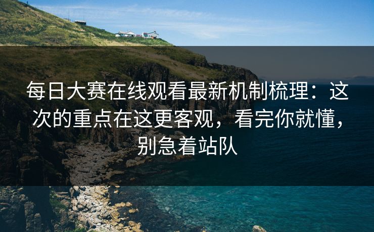 每日大赛在线观看最新机制梳理:这次的重点在这更客观,看完你就懂,别急着站队