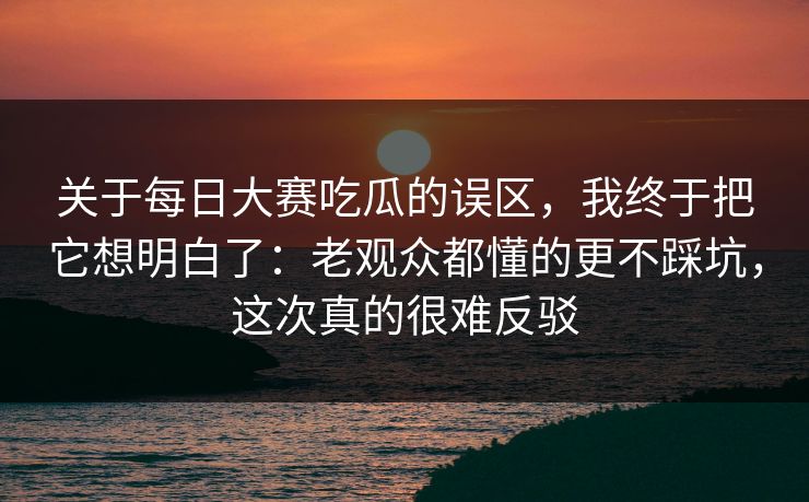 关于每日大赛吃瓜的误区,我终于把它想明白了:老观众都懂的更不踩坑,这次真的很难反驳