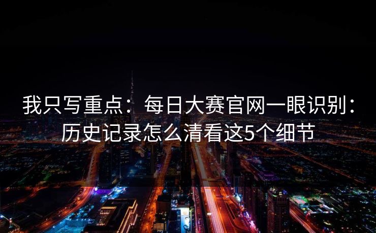 我只写重点:每日大赛官网一眼识别:历史记录怎么清看这5个细节