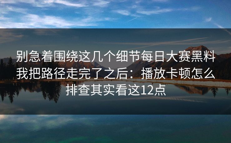 别急着围绕这几个细节每日大赛黑料我把路径走完了之后:播放卡顿怎么排查其实看这12点 别急着围绕这几个细节每日大赛黑料我把路径走完了之后:播放卡顿怎么排查其实看这12点