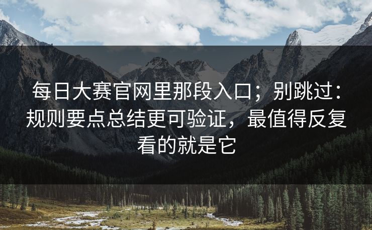 每日大赛官网里那段入口;别跳过:规则要点总结更可验证,最值得反复看的就是它