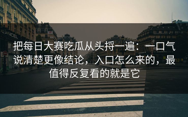 把每日大赛吃瓜从头捋一遍:一口气说清楚更像结论,入口怎么来的,最值得反复看的就是它