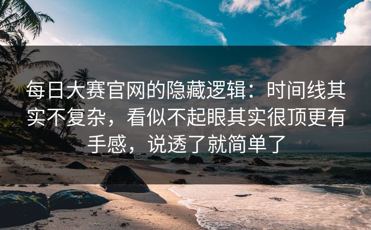 每日大赛官网的隐藏逻辑:时间线其实不复杂,看似不起眼其实很顶更有手感,说透了就简单了