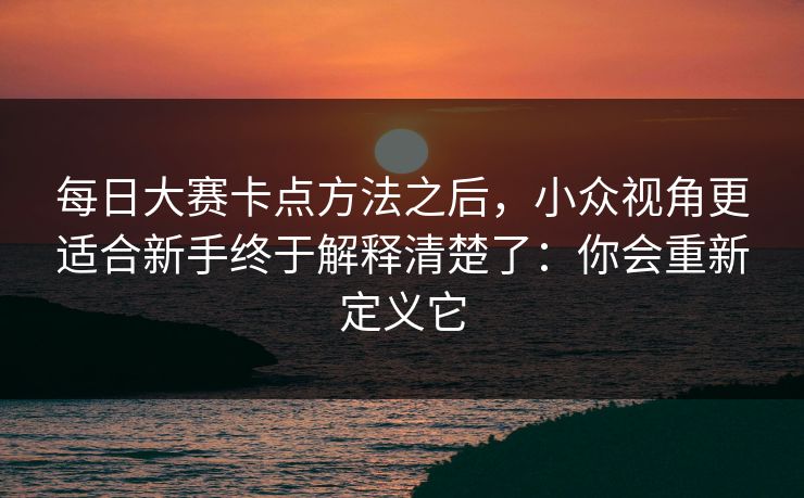 每日大赛卡点方法之后,小众视角更适合新手终于解释清楚了:你会重新定义它