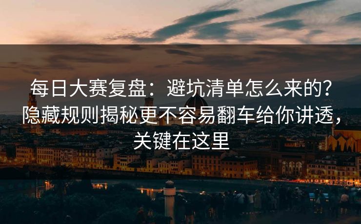 每日大赛复盘:避坑清单怎么来的?隐藏规则揭秘更不容易翻车给你讲透,关键在这里