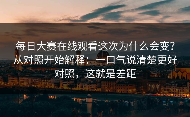 每日大赛在线观看这次为什么会变?从对照开始解释:一口气说清楚更好对照,这就是差距 每日大赛在线观看这次为什么会变?从对照开始解释:一口气说清楚更好对照,这就是差距