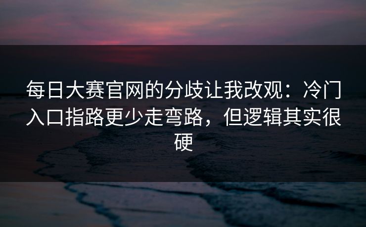 每日大赛官网的分歧让我改观:冷门入口指路更少走弯路,但逻辑其实很硬