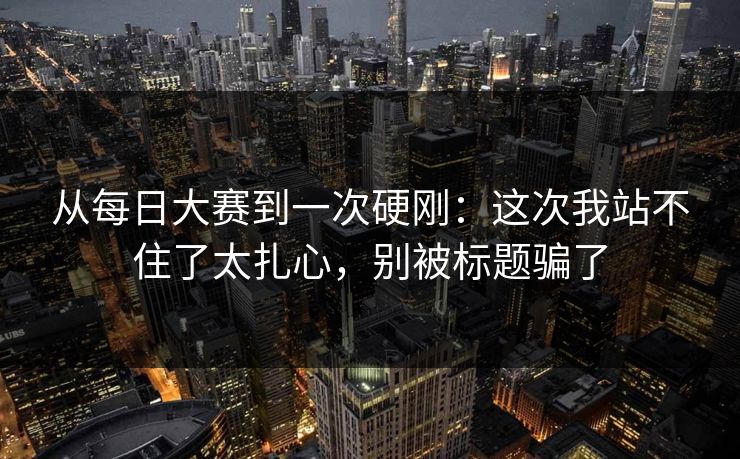 从每日大赛到一次硬刚:这次我站不住了太扎心,别被标题骗了
