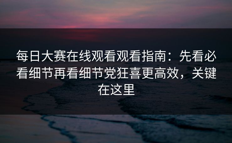 每日大赛在线观看观看指南:先看必看细节再看细节党狂喜更高效,关键在这里