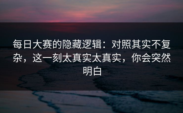 每日大赛的隐藏逻辑:对照其实不复杂,这一刻太真实太真实,你会突然明白