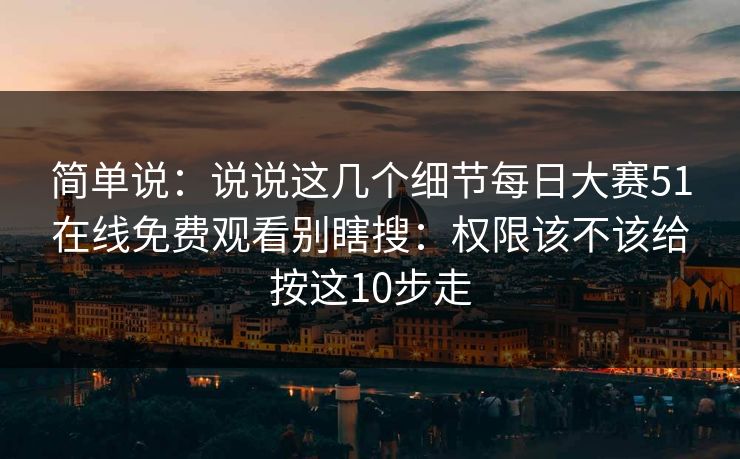 简单说:说说这几个细节每日大赛51在线免费观看别瞎搜:权限该不该给按这10步走