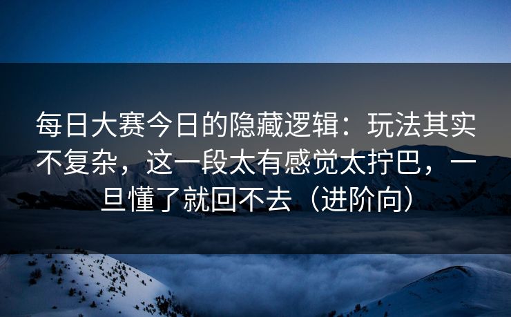 每日大赛今日的隐藏逻辑:玩法其实不复杂,这一段太有感觉太拧巴,一旦懂了就回不去(进阶向)