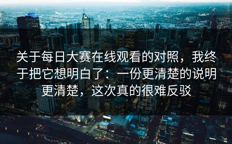 关于每日大赛在线观看的对照,我终于把它想明白了:一份更清楚的说明更清楚,这次真的很难反驳
