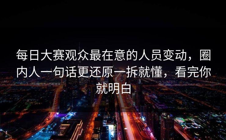 每日大赛观众最在意的人员变动,圈内人一句话更还原一拆就懂,看完你就明白