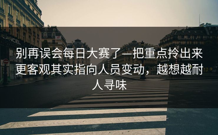 别再误会每日大赛了—把重点拎出来更客观其实指向人员变动,越想越耐人寻味