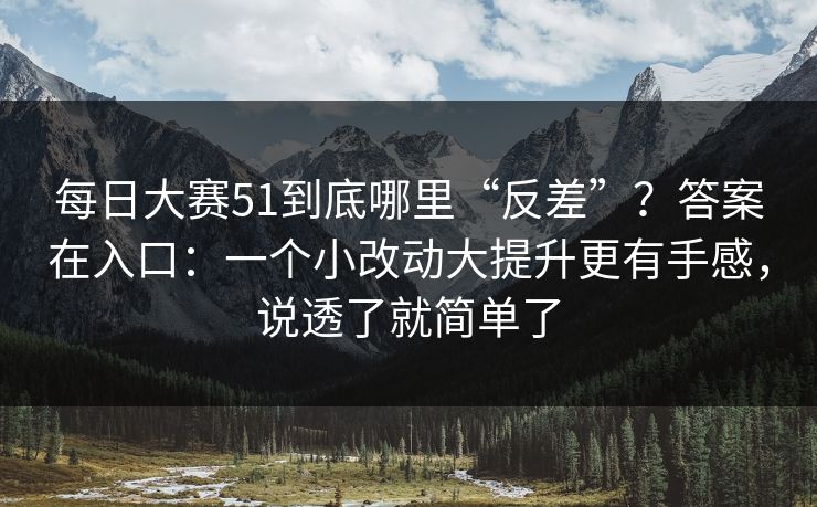 每日大赛51到底哪里“反差”?答案在入口:一个小改动大提升更有手感,说透了就简单了