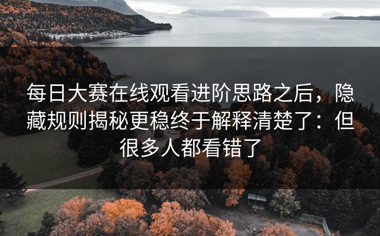 每日大赛在线观看进阶思路之后,隐藏规则揭秘更稳终于解释清楚了:但很多人都看错了 每日大赛在线观看进阶思路之后,隐藏规则揭秘更稳终于解释清楚了:但很多人都看错了