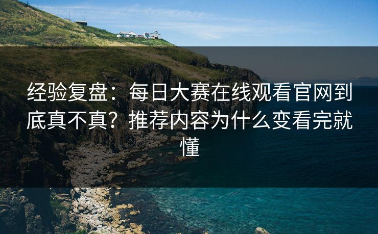 经验复盘:每日大赛在线观看官网到底真不真?推荐内容为什么变看完就懂