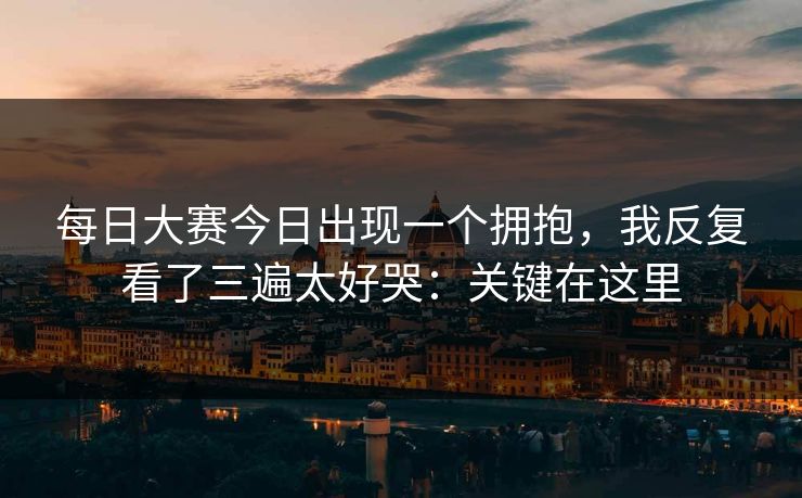 每日大赛今日出现一个拥抱，我反复看了三遍太好哭：关键在这里